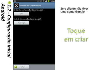 Android
1.2 - Configuração inicial   Se o cliente não tiver
                             uma conta Google
 