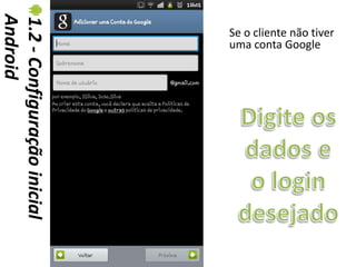 Android
1.2 - Configuração inicial   Se o cliente não tiver
                             uma conta Google
 