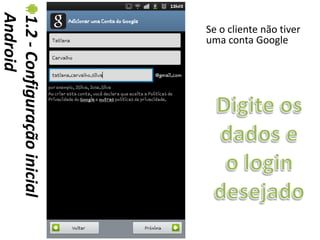 Android
1.2 - Configuração inicial   Se o cliente não tiver
                             uma conta Google
 