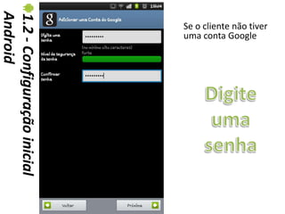 Android
1.2 - Configuração inicial   Se o cliente não tiver
                             uma conta Google
 