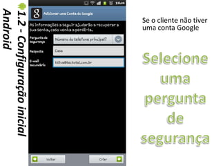Android
1.2 - Configuração inicial   Se o cliente não tiver
                             uma conta Google
 