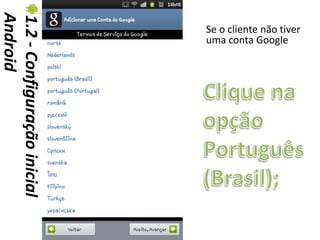 Android
1.2 - Configuração inicial   Se o cliente não tiver
                             uma conta Google
 