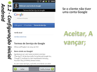 Android
1.2 - Configuração inicial   Se o cliente não tiver
                             uma conta Google
 