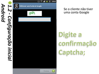 Android
1.2 - Configuração inicial   Se o cliente não tiver
                             uma conta Google
 