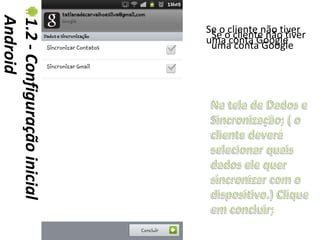 Android
1.2 - Configuração inicial   Se oo cliente não tiver
                              Se clienteGoogle
                                         não tiver
                             uma conta Google
                              uma conta
 