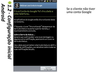 Android
1.2 - Configuração inicial   Se o cliente não tiver
                             uma conta Google
 