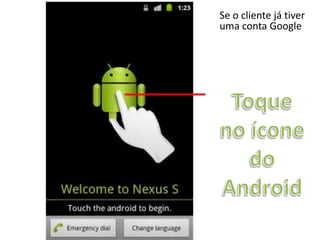 Se o cliente já tiver




Android
1.2 - Configuração inicial
                             uma conta Google
 