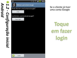 Android
1.2 - Configuração inicial   Se o cliente já tiver
                             uma conta Google
 
