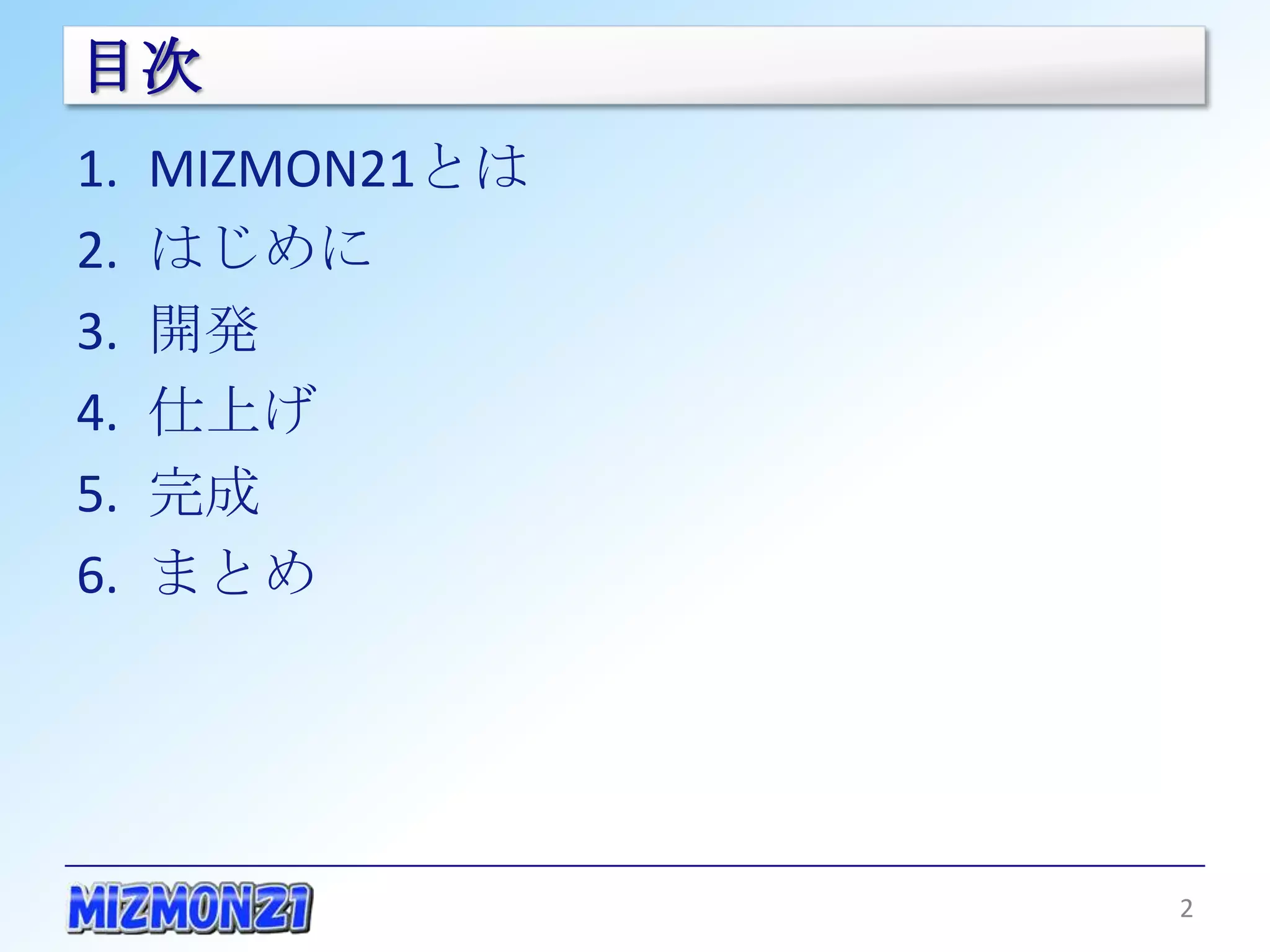 目次
1.   MIZMON21とは
2.   はじめに
3.   開発
4.   仕上げ
5.   完成
6.   まとめ




                  2
 