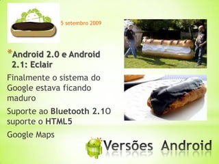 15 setembro 2009




*Android 2.0 e Android
 2.1: Eclair
Finalmente o sistema do
Google estava ficando
maduro
Suporte ao Bluetooth 2.1O
suporte o HTML5
Google Maps
                            *
 