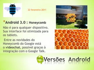 22 fevereiro 2011




*Android 3.0 : Honeycomb
Não é para qualquer dispositivo.
Sua interface foi otimizada para
os tablets.
 Entre as novidades do
Honeycomb do Google está
o videochat, possível graças à
integração com o Google Talk.


                            *
 