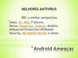 MELHORES ANTIVIRUS

         90% a melhor perspecitva
*Avast, Dr. Web, F-Secure,
 Ikarus, Kaspersky, Lookout, McAfee,
 MYAndroid Protection/MYMobile
 Security, NQ Mobile/NetQin e Zoner.




                *
 