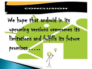 We hope that android in its
upcoming versions overcomes its
limitations and fulfills its future
promises…..
 
