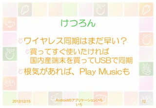 けつろん
      ワイヤレス同期はまだ早い？
         買ってすぐ使いたければ
         国内産端末を買ってUSBで同期
      根気があれば、Play Musicも


2012/12/15   Androidのアプリケーションいろ   12
                      いろ
 