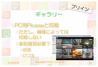 ギャラリー
      PC用Picasaと同期
         ただし、機種によっては
         同期しない
         事前確認必要？
             店頭
             口コミ
2012/12/15         Androidのアプリケーションいろ   14
                            いろ
 