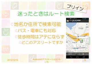 迷ったときはルート検索
      地名か住所で検索可能
         バス・電車にも対応
         徒歩時間はアテにならず
             どこのアスリートですか



2012/12/15      Androidのアプリケーションいろ   18
                         いろ
 
