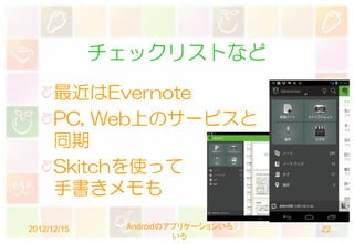 チェックリストなど
      最近はEvernote
      PC, Web上のサービスと
      同期
      Skitchを使って
      手書きメモも

2012/12/15    Androidのアプリケーションいろ   22
                       いろ
 