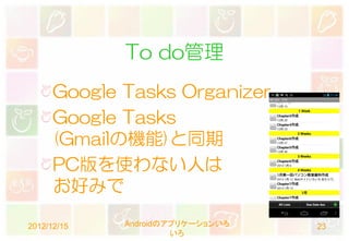 To do管理
      Google Tasks Organizer
      Google Tasks
      (Gmailの機能)と同期
      PC版を使わない人は
      お好みで

2012/12/15   Androidのアプリケーションいろ   23
                      いろ
 
