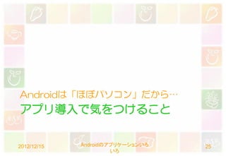 Androidは「ほぼパソコン」だから…
アプリ導入で気をつけること


2012/12/15   Androidのアプリケーションいろ   25
                      いろ
 