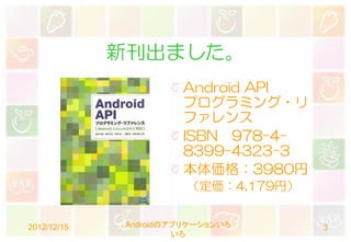 新刊出ました。
                      Android API
                      プログラミング・リ
                      ファレンス
                      ISBN 978-4-
                      8399-4323-3
                      本体価格：3980円
                       （定価：4,179円）


2012/12/15   Androidのアプリケーションいろ      3
                      いろ
 