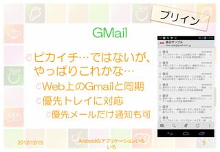 GMail
      ピカイチ…ではないが、
      やっぱりこれかな…
         Web上のGmailと同期
         優先トレイに対応
             優先メールだけ通知も可

2012/12/15      Androidのアプリケーションいろ   6
                         いろ
 