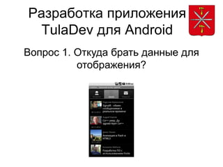 Разработка приложения
  TulaDev для Android
Вопрос 1. Откуда брать данные для
          отображения?
 
