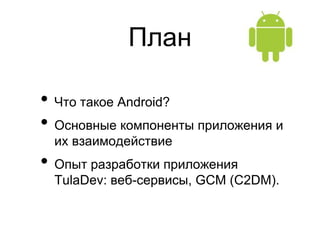 План

• Что такое Android?
• Основные компоненты приложения и
 их взаимодействие
• Опыт разработки приложения
 TulaDev: веб-сервисы, GCM (C2DM).
 