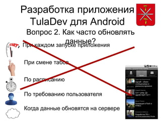 Разработка приложения
  TulaDev для Android
 Вопрос 2. Как часто обновлять
              данные?
При каждом запуске приложения


При смене табов


По расписанию

По требованию пользователя

Когда данные обновятся на сервере
 