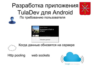 Разработка приложения
    TulaDev для Android
        По требованию пользователя




       Когда данные обновятся на сервере


Http pooling   web sockets
 