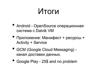 Итоги
• Android - OpenSource операционная
  система с Dalvik VM
• Приложение: Манифест + ресурсы +
  Activity + Service
• GCM (Google Cloud Messaging) -
  канал доставки данных.
• Google Play - 25$ and no problem
 