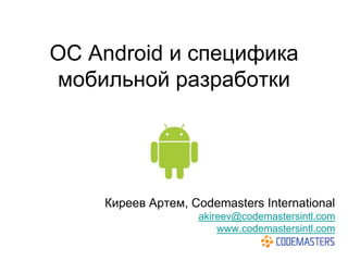 ОС Android и специфика
мобильной разработки




    Киреев Артем, Codemasters International
                   akireev@codemastersintl.com
                       www.codemastersintl.com
 