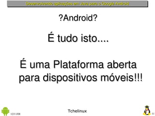 Desenvolvendo aplicações em Java para o Google Android



                           ?Android?

                      É tudo isto....

      É uma Plataforma aberta 
      para dispositivos móveis!!!

                                 Tchelinux
12/11/08                                                            11
 