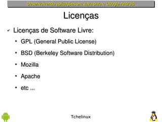 Desenvolvendo aplicações em Java para o Google Android


                           Licenças
✔   Licenças de Software Livre:
    • GPL (General Public License)

    • BSD (Berkeley Software Distribution)

    • Mozilla

    • Apache

    • etc ...



                               Tchelinux
 