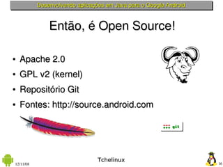 Desenvolvendo aplicações em Java para o Google Android



               Então, é Open Source!

●   Apache 2.0 
●   GPL v2 (kernel)
●   Repositório Git 
●   Fontes: http://source.android.com




                                 Tchelinux
12/11/08                                                            16
 
