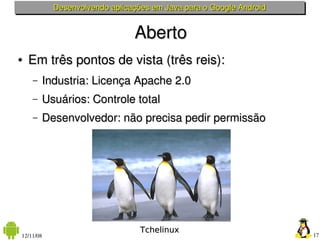 Desenvolvendo aplicações em Java para o Google Android


                               Aberto
●   Em três pontos de vista (três reis):
    –   Industria: Licença Apache 2.0
    –   Usuários: Controle total
    –   Desenvolvedor: não precisa pedir permissão




                                 Tchelinux
12/11/08                                                            17
 