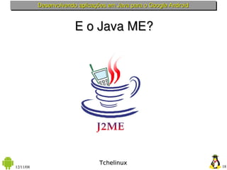 Desenvolvendo aplicações em Java para o Google Android



                        E o Java ME?




                                 Tchelinux
12/11/08                                                            18
 