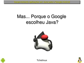 Desenvolvendo aplicações em Java para o Google Android




  Mas... Porque o Google 
     escolheu Java?




                      Tchelinux
 