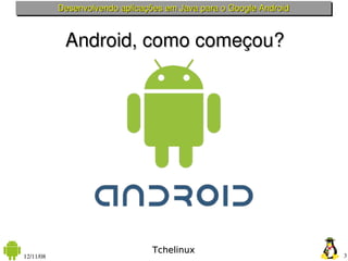 Desenvolvendo aplicações em Java para o Google Android



            Android, como começou?




                                 Tchelinux
12/11/08                                                            3
 