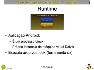 Desenvolvendo aplicações em Java para o Google Android


                             Runtime



●   Aplicação Android:
    –   É um processo Linux
    –   Própria instância da máquina vitual Dalvik
●   Executa arquivos .dex (ferramenta dx)


                                 Tchelinux
12/11/08                                                            36
 