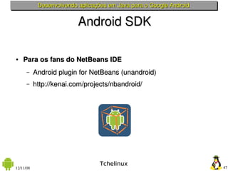 Desenvolvendo aplicações em Java para o Google Android


                          Android SDK

●   Para os fans do NetBeans IDE
      –    Android plugin for NetBeans (unandroid)
      –    http://kenai.com/projects/nbandroid/




                                  Tchelinux
12/11/08                                                             47
 