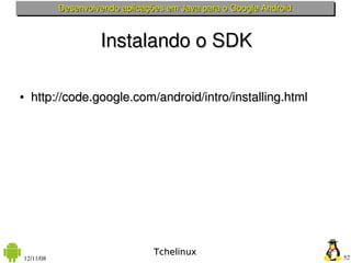 Desenvolvendo aplicações em Java para o Google Android



                    Instalando o SDK

●   http://code.google.com/android/intro/installing.html




                                 Tchelinux
12/11/08                                                            52
 