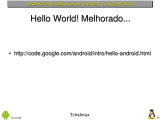 Desenvolvendo aplicações em Java para o Google Android



            Hello World! Melhorado...


●   http://code.google.com/android/intro/hello­android.html




                                 Tchelinux
12/11/08                                                            56
 