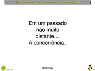 Desenvolvendo aplicações em Java para o Google Android




                     Em um passado
                        não muito
                        distante....
                     A concorrência..



                                 Tchelinux
12/11/08                                                            57
 