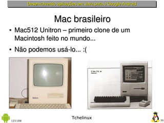 Desenvolvendo aplicações em Java para o Google Android



                        Mac brasileiro
●   Mac512 Unitron – primeiro clone de um 
    Macintosh feito no mundo...
●   Não podemos usá­lo... :(




                                 Tchelinux
12/11/08                                                            59
 