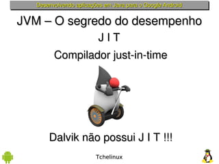 Desenvolvendo aplicações em Java para o Google Android


JVM – O segredo do desempenho
                         J I T 
         Compilador just­in­time




       Dalvik não possui J I T !!!
                         Tchelinux
 