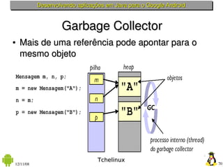 Desenvolvendo aplicações em Java para o Google Android



                   Garbage Collector
●   Mais de uma referência pode apontar para o 
    mesmo objeto




                                 Tchelinux
12/11/08                                                            70
 