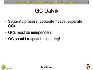 Desenvolvendo aplicações em Java para o Google Android



                            GC Dalvik
●   Separate process, separate heaps, separate 
    GCs
●   GCs must be independent
●   GC should respect the sharing!




                                 Tchelinux
12/11/08                                                            73
 
