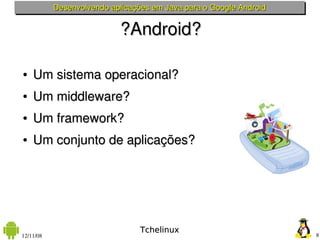 Desenvolvendo aplicações em Java para o Google Android


                           ?Android?

●   Um sistema operacional?
●   Um middleware?
●   Um framework?
●   Um conjunto de aplicações?




                                 Tchelinux
12/11/08                                                            8
 