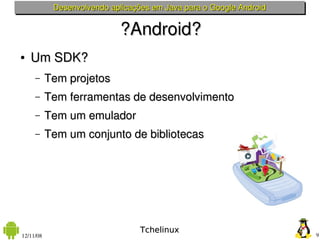 Desenvolvendo aplicações em Java para o Google Android


                            ?Android?
●   Um SDK?
     –     Tem projetos
     –     Tem ferramentas de desenvolvimento
     –     Tem um emulador
     –     Tem um conjunto de bibliotecas




                                  Tchelinux
12/11/08                                                             9
 