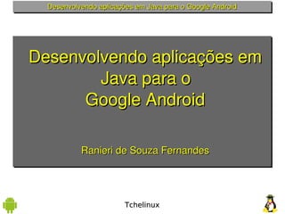 Desenvolvendo aplicações em Java para o Google Android




Desenvolvendo aplicações em 
        Java para o 
      Google Android

           Ranieri de Souza Fernandes




                        Tchelinux
 